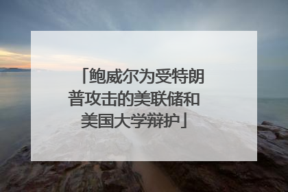 鲍威尔为受特朗普攻击的美联储和美国大学辩护