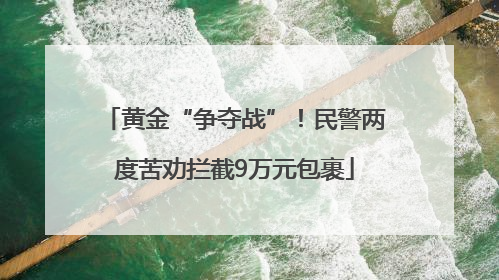 黄金“争夺战”！民警两度苦劝拦截9万元包裹