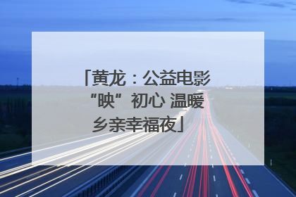 黄龙：公益电影“映”初心 温暖乡亲幸福夜