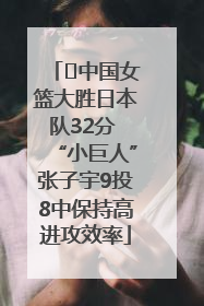 ﻿中国女篮大胜日本队32分 “小巨人”张子宇9投8中保持高进攻效率