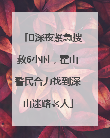﻿深夜紧急搜救6小时，霍山警民合力找到深山迷路老人
