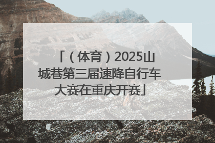 （体育）2025山城巷第三届速降自行车大赛在重庆开赛