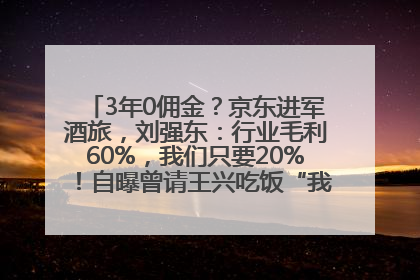 3年0佣金？京东进军酒旅，刘强东：行业毛利60%，我们只要20%！自曝曾请王兴吃饭“我要做外卖了”