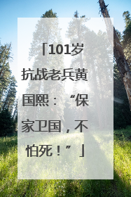 101岁抗战老兵黄国熙：“保家卫国，不怕死！”