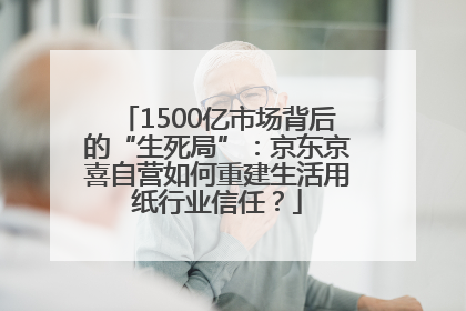 1500亿市场背后的“生死局”：京东京喜自营如何重建生活用纸行业信任？