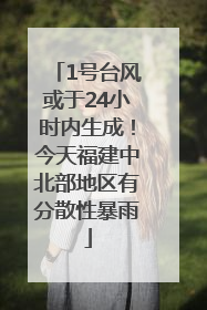 1号台风或于24小时内生成！今天福建中北部地区有分散性暴雨