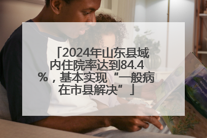 2024年山东县域内住院率达到84.4%，基本实现“一般病在市县解决”