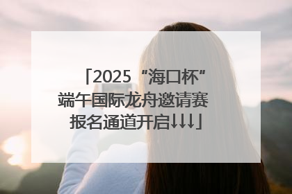 2025“海口杯”端午国际龙舟邀请赛 报名通道开启↓↓↓