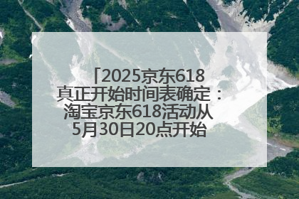 2025京东618真正开始时间表确定：淘宝京东618活动从5月30日20点开始到6月20日结束！