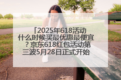 2025年618活动什么时候买最优惠最便宜？京东618红包活动第三波5月28日正式开始附满减优惠攻略一览