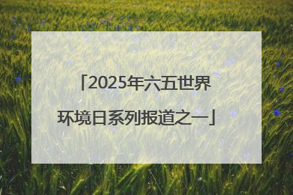 2025年六五世界环境日系列报道之一