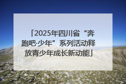 2025年四川省“奔跑吧·少年”系列活动释放青少年成长新动能
