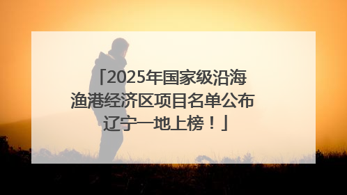2025年国家级沿海渔港经济区项目名单公布 辽宁一地上榜！