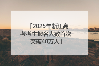 2025年浙江高考考生报名人数首次突破40万人