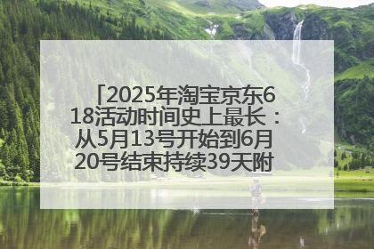 2025年淘宝京东618活动时间史上最长：从5月13号开始到6月20号结束持续39天附详细时间表一览