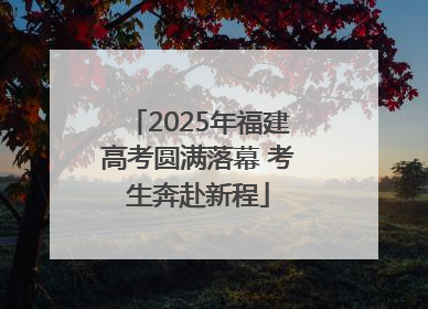 2025年福建高考圆满落幕 考生奔赴新程