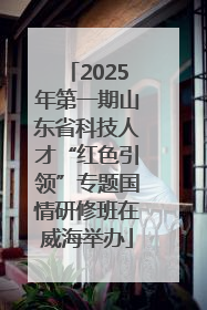 2025年第一期山东省科技人才“红色引领”专题国情研修班在威海举办