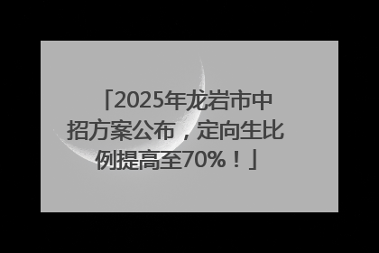 2025年龙岩市中招方案公布，定向生比例提高至70%！