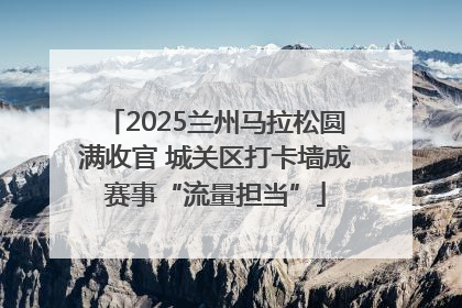 2025兰州马拉松圆满收官 城关区打卡墙成赛事“流量担当”