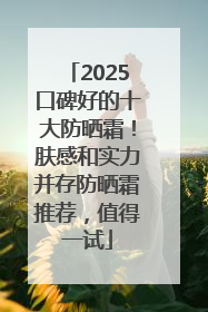 2025口碑好的十大防晒霜！肤感和实力并存防晒霜推荐，值得一试