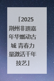 2025荆州非遗嘉年华燃动古城 青春力量激活千年技艺