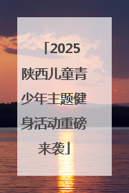 2025陕西儿童青少年主题健身活动重磅来袭