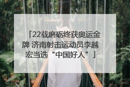 22载磨砺终获奥运金牌 济南射击运动员李越宏当选“中国好人”