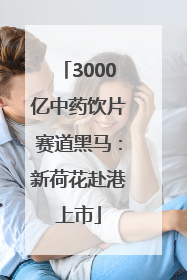 3000亿中药饮片赛道黑马：新荷花赴港上市