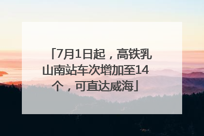7月1日起，高铁乳山南站车次增加至14个，可直达威海