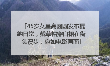 45岁女星高圆圆发布戛纳日常，戴草帽穿白裙在街头漫步，宛如电影画面