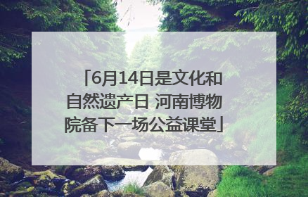 6月14日是文化和自然遗产日 河南博物院备下一场公益课堂