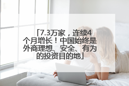 7.3万家，连续4个月增长！中国始终是外商理想、安全、有为的投资目的地