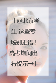 @北京考生 这些考场别走错！高考期间出行提示→