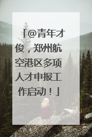 @青年才俊，郑州航空港区多项人才申报工作启动！