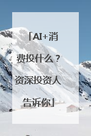 AI+消费投什么？资深投资人告诉你