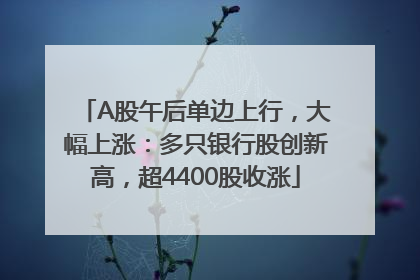 A股午后单边上行，大幅上涨：多只银行股创新高，超4400股收涨