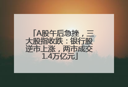 A股午后急挫，三大股指收跌：银行股逆市上涨，两市成交1.4万亿元