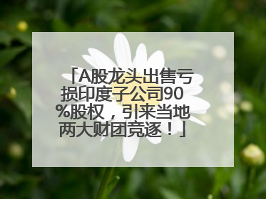 A股龙头出售亏损印度子公司90%股权，引来当地两大财团竞逐！