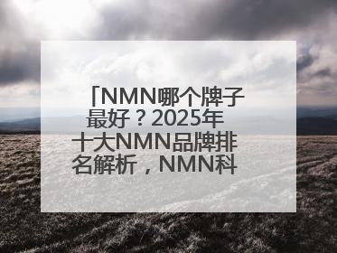 NMN哪个牌子最好？2025年十大NMN品牌排名解析，NMN科学选择指南