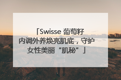 Swisse 葡萄籽内调外养焕亮肌底，守护女性美丽“肌秘”