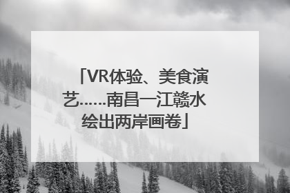 VR体验、美食演艺……南昌一江赣水绘出两岸画卷