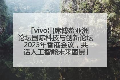 vivo出席博鳌亚洲论坛国际科技与创新论坛2025年香港会议，共话人工智能未来图景
